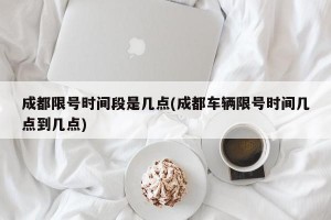 成都限号时间段是几点(成都车辆限号时间几点到几点)