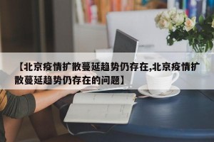 【北京疫情扩散蔓延趋势仍存在,北京疫情扩散蔓延趋势仍存在的问题】