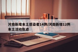 河南新增本土感染者14例/河南新增12例本土活动轨迹
