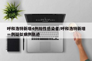 呼和浩特新增4例阳性感染者/呼和浩特新增一例疑似病例轨迹