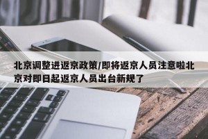 北京调整进返京政策/即将返京人员注意啦北京对即日起返京人员出台新规了