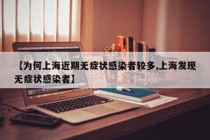【为何上海近期无症状感染者较多,上海发现无症状感染者】