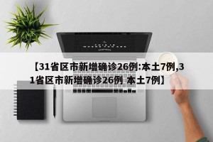 【31省区市新增确诊26例:本土7例,31省区市新增确诊26例 本土7例】