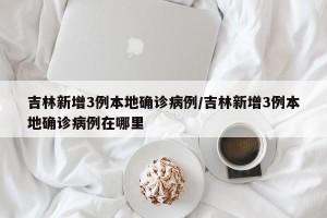 吉林新增3例本地确诊病例/吉林新增3例本地确诊病例在哪里