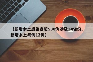 【新增本土感染者超500例涉及14省份,新增本土病例12例】
