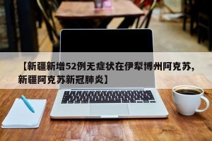 【新疆新增52例无症状在伊犁博州阿克苏,新疆阿克苏新冠肺炎】