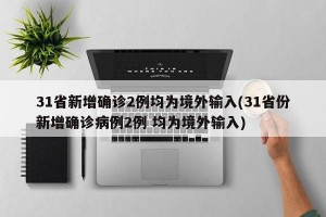 31省新增确诊2例均为境外输入(31省份新增确诊病例2例 均为境外输入)