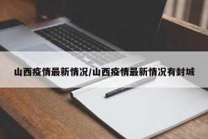 山西疫情最新情况/山西疫情最新情况有封城