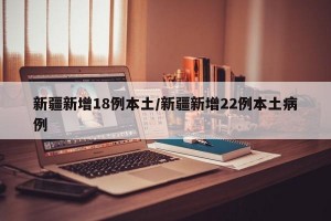 新疆新增18例本土/新疆新增22例本土病例
