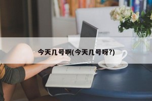 今天几号啊(今天几号呀?)