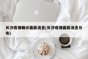 长沙疫情确诊最新消息(长沙疫情最新消息分布)