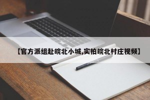 【官方派组赴皖北小城,实拍皖北村庄视频】