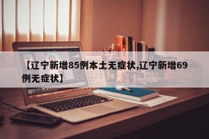 【辽宁新增85例本土无症状,辽宁新增69例无症状】