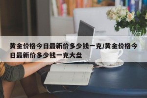 黄金价格今日最新价多少钱一克/黄金价格今日最新价多少钱一克大盘