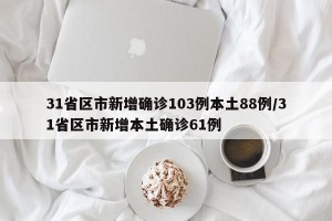 31省区市新增确诊103例本土88例/31省区市新增本土确诊61例