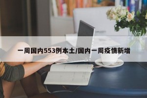 一周国内553例本土/国内一周疫情新增