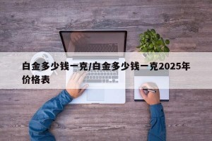 白金多少钱一克/白金多少钱一克2025年价格表