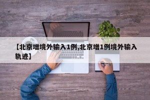 【北京增境外输入1例,北京增1例境外输入 轨迹】