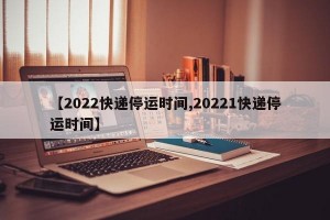【2022快递停运时间,20221快递停运时间】