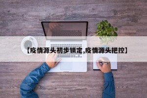 【疫情源头初步锁定,疫情源头把控】