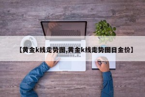 【黄金k线走势图,黄金k线走势图日金价】