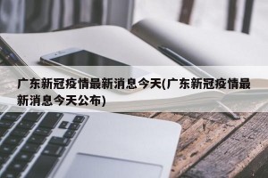 广东新冠疫情最新消息今天(广东新冠疫情最新消息今天公布)