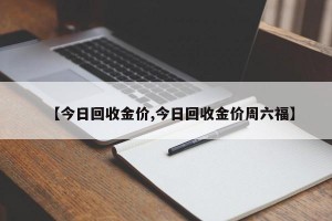 【今日回收金价,今日回收金价周六福】