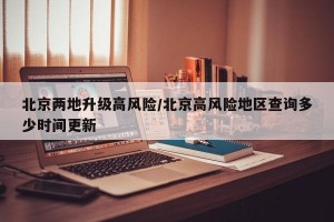 北京两地升级高风险/北京高风险地区查询多少时间更新