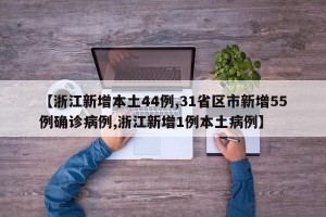 【浙江新增本土44例,31省区市新增55例确诊病例,浙江新增1例本土病例】