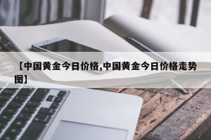 【中国黄金今日价格,中国黄金今日价格走势图】