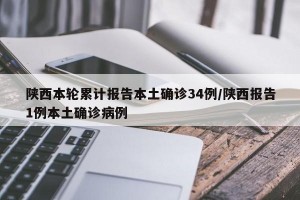 陕西本轮累计报告本土确诊34例/陕西报告1例本土确诊病例