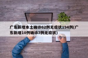 广东新增本土确诊62例无症状194例(广东新增10例确诊7例无症状)
