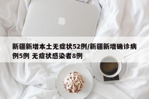 新疆新增本土无症状52例/新疆新增确诊病例5例 无症状感染者8例
