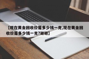 【现在黄金回收价是多少钱一克,现在黄金回收价是多少钱一克?谢谢】