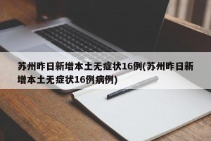 苏州昨日新增本土无症状16例(苏州昨日新增本土无症状16例病例)