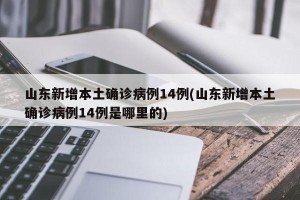 山东新增本土确诊病例14例(山东新增本土确诊病例14例是哪里的)