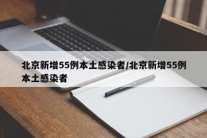 北京新增55例本土感染者/北京新增55例本土感染者