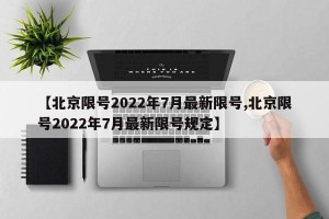 【北京限号2022年7月最新限号,北京限号2022年7月最新限号规定】