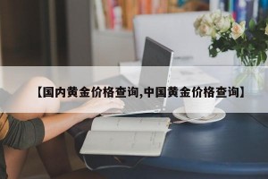 【国内黄金价格查询,中国黄金价格查询】