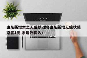 山东新增本土无症状2例(山东新增无症状感染者1例 系境外输入)
