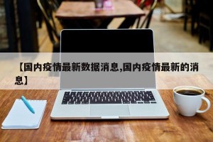 【国内疫情最新数据消息,国内疫情最新的消息】