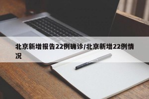 北京新增报告22例确诊/北京新增22例情况