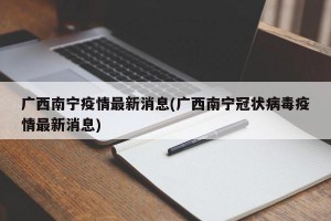 广西南宁疫情最新消息(广西南宁冠状病毒疫情最新消息)