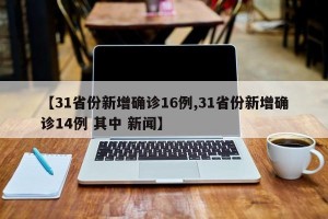 【31省份新增确诊16例,31省份新增确诊14例 其中 新闻】