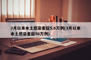 3月以来本土感染者超5.6万例(3月以来本土感染者超56万例)