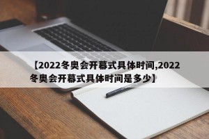 【2022冬奥会开幕式具体时间,2022冬奥会开幕式具体时间是多少】