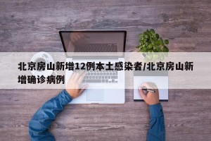 北京房山新增12例本土感染者/北京房山新增确诊病例