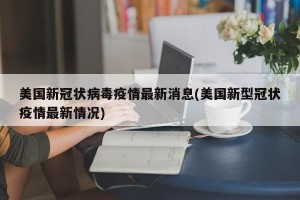 美国新冠状病毒疫情最新消息(美国新型冠状疫情最新情况)