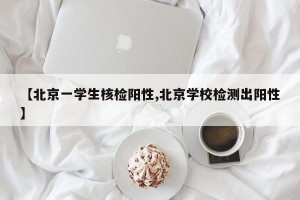 【北京一学生核检阳性,北京学校检测出阳性】