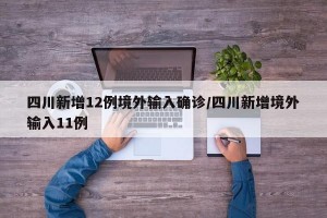 四川新增12例境外输入确诊/四川新增境外输入11例